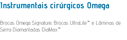 Instrumentais cirúrgicos Omega Brocas Omega Signature, Brocas UltraLite™ e Lâminas de Serra Diamantadas DiaMax™